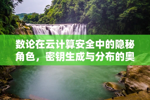 数论在云计算安全中的隐秘角色，密钥生成与分布的奥秘