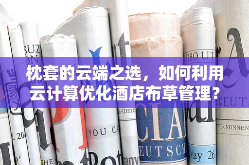 枕套的云端之选，如何利用云计算优化酒店布草管理？