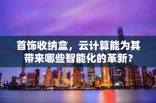 首饰收纳盒，云计算能为其带来哪些智能化的革新？
