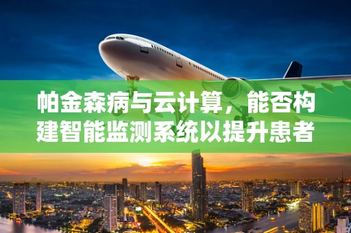 帕金森病与云计算，能否构建智能监测系统以提升患者生活质量？