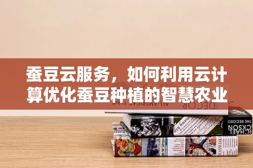 蚕豆云服务，如何利用云计算优化蚕豆种植的智慧农业新篇章？