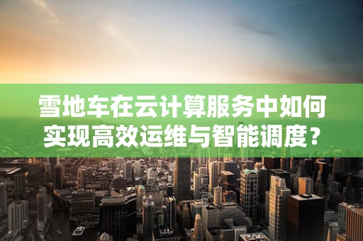 雪地车在云计算服务中如何实现高效运维与智能调度？