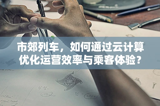 市郊列车，如何通过云计算优化运营效率与乘客体验？