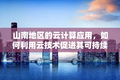 山南地区的云计算应用，如何利用云技术促进其可持续发展？