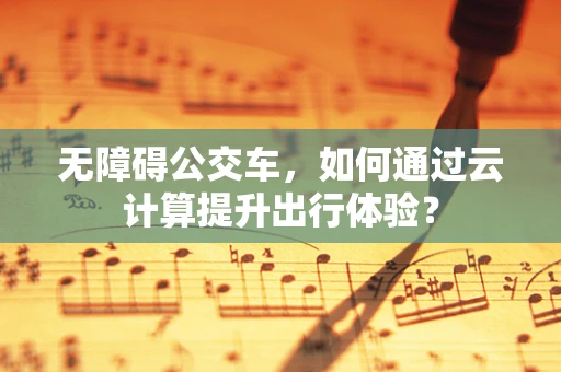 无障碍公交车，如何通过云计算提升出行体验？