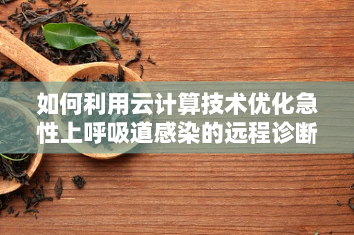 如何利用云计算技术优化急性上呼吸道感染的远程诊断流程？