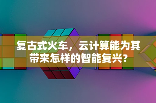 复古式火车，云计算能为其带来怎样的智能复兴？