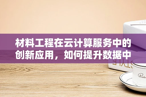材料工程在云计算服务中的创新应用，如何提升数据中心性能与可持续性？