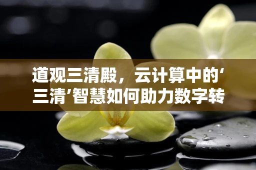 道观三清殿，云计算中的‘三清’智慧如何助力数字转型？