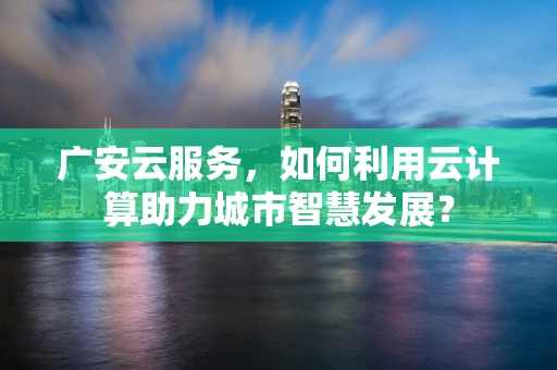广安云服务，如何利用云计算助力城市智慧发展？
