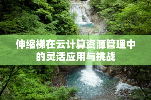伸缩梯在云计算资源管理中的灵活应用与挑战