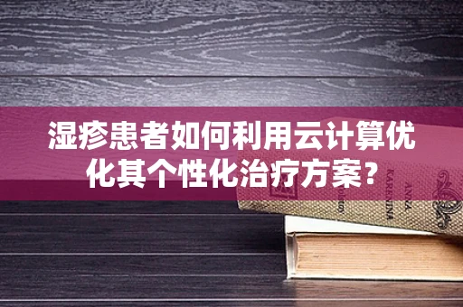 湿疹患者如何利用云计算优化其个性化治疗方案？