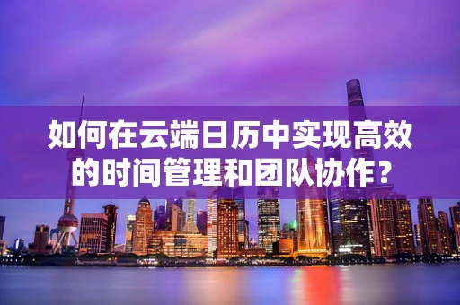 如何在云端日历中实现高效的时间管理和团队协作？