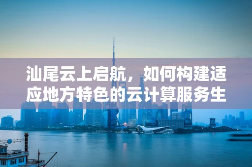 汕尾云上启航，如何构建适应地方特色的云计算服务生态？