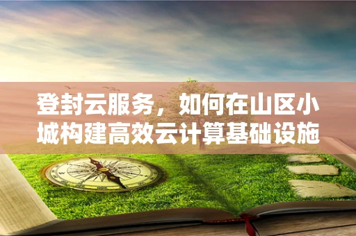 登封云服务，如何在山区小城构建高效云计算基础设施？
