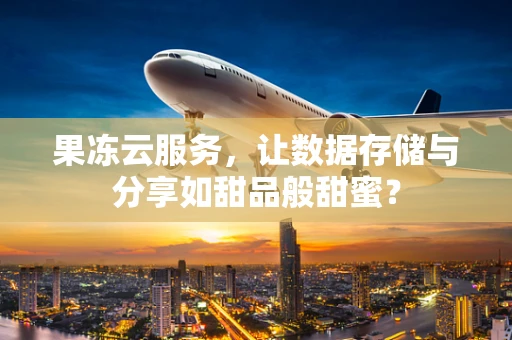 果冻云服务，让数据存储与分享如甜品般甜蜜？