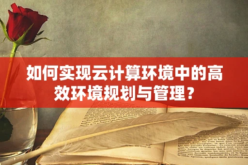 如何实现云计算环境中的高效环境规划与管理？