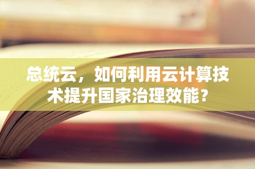总统云，如何利用云计算技术提升国家治理效能？