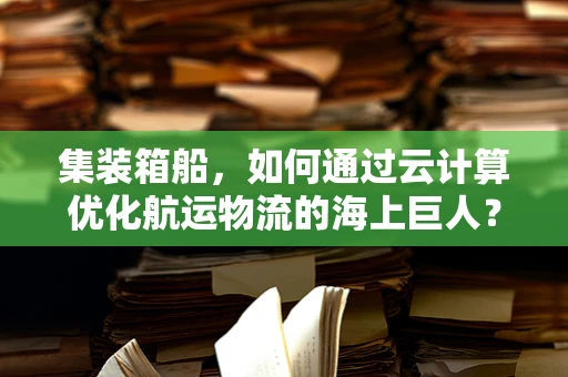 集装箱船，如何通过云计算优化航运物流的海上巨人？