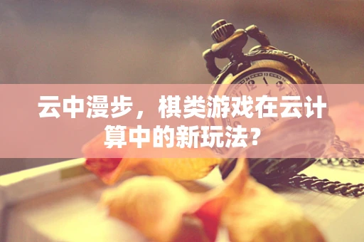 云中漫步，棋类游戏在云计算中的新玩法？