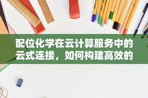 配位化学在云计算服务中的云式连接，如何构建高效的数据存储与处理架构？