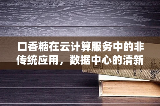 口香糖在云计算服务中的非传统应用，数据中心的清新剂？