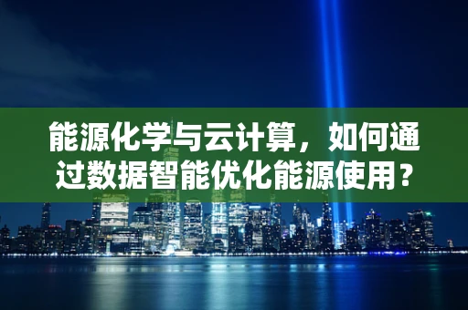 能源化学与云计算，如何通过数据智能优化能源使用？