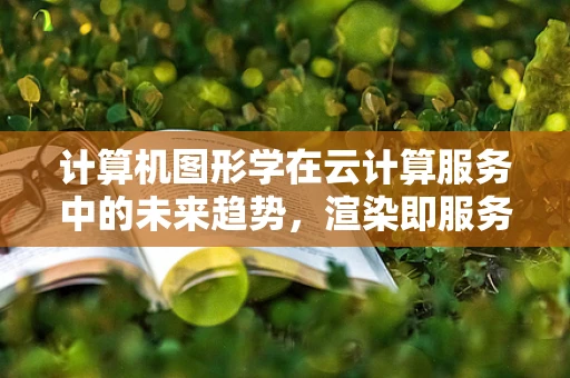 计算机图形学在云计算服务中的未来趋势，渲染即服务（Render as a Service）