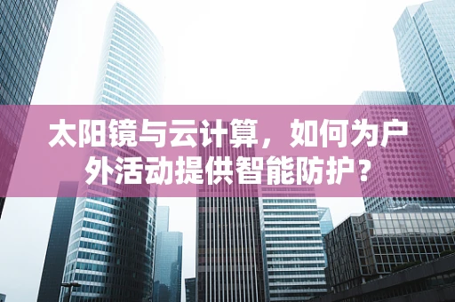 太阳镜与云计算，如何为户外活动提供智能防护？