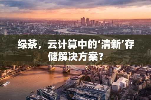 绿茶，云计算中的‘清新’存储解决方案？