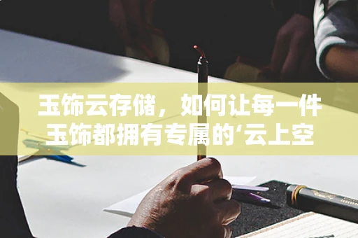 玉饰云存储，如何让每一件玉饰都拥有专属的‘云上空间’？