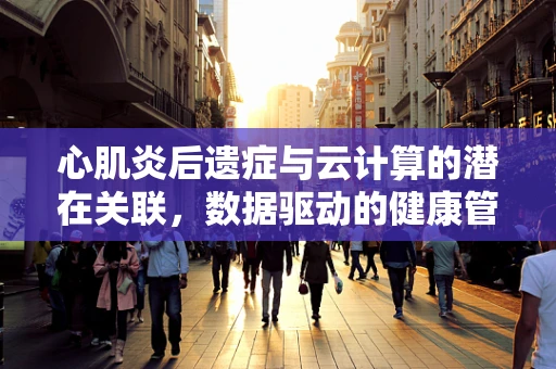 心肌炎后遗症与云计算的潜在关联，数据驱动的健康管理新视角