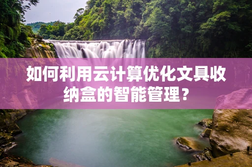 如何利用云计算优化文具收纳盒的智能管理？