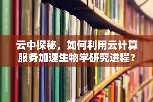 云中探秘，如何利用云计算服务加速生物学研究进程？