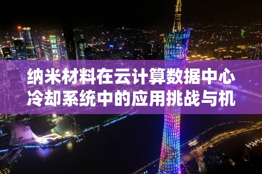 纳米材料在云计算数据中心冷却系统中的应用挑战与机遇？