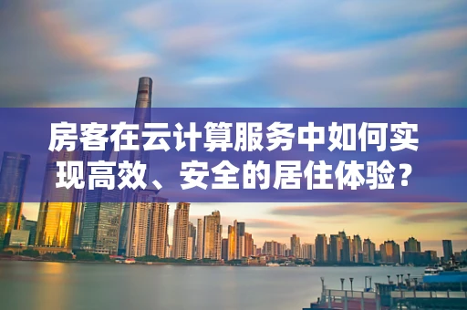 房客在云计算服务中如何实现高效、安全的居住体验？