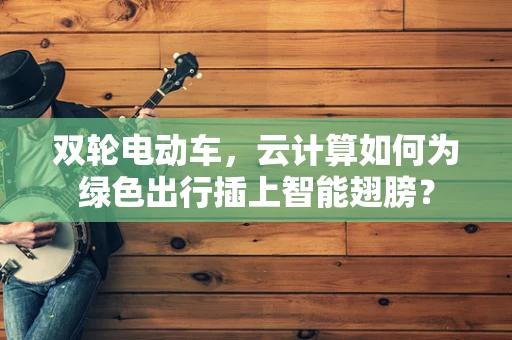 双轮电动车，云计算如何为绿色出行插上智能翅膀？