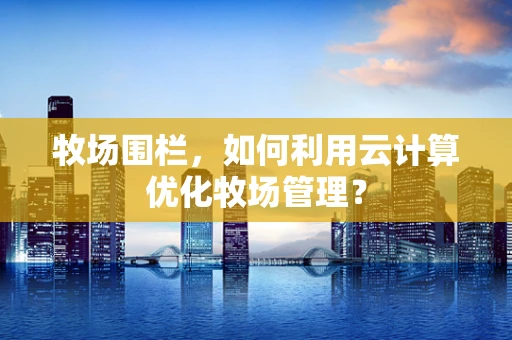 牧场围栏，如何利用云计算优化牧场管理？