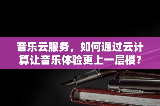 音乐云服务，如何通过云计算让音乐体验更上一层楼？