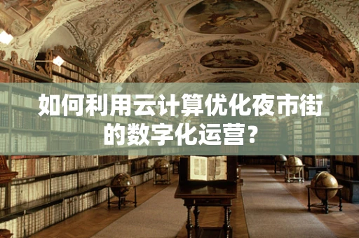 如何利用云计算优化夜市街的数字化运营？
