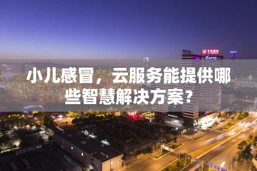 小儿感冒，云服务能提供哪些智慧解决方案？