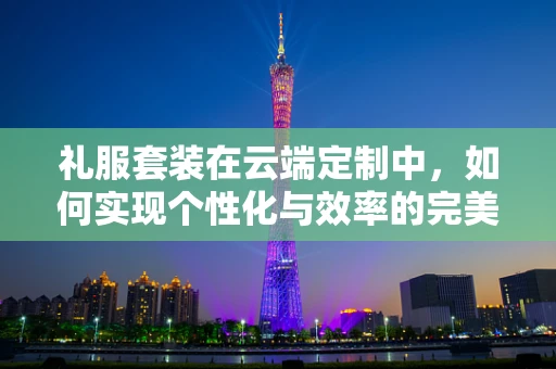 礼服套装在云端定制中，如何实现个性化与效率的完美融合？
