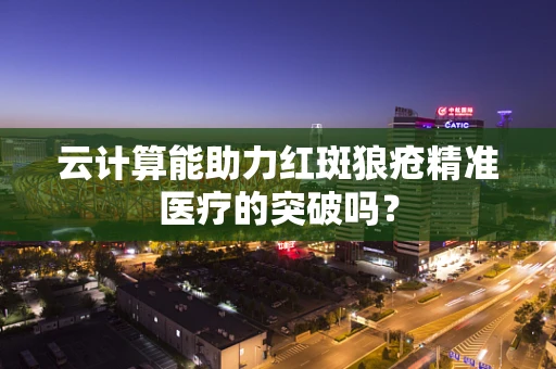 云计算能助力红斑狼疮精准医疗的突破吗？