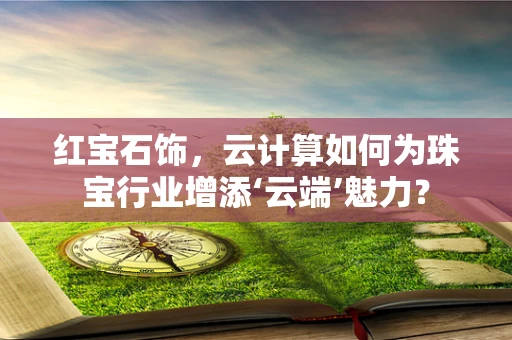 红宝石饰，云计算如何为珠宝行业增添‘云端’魅力？