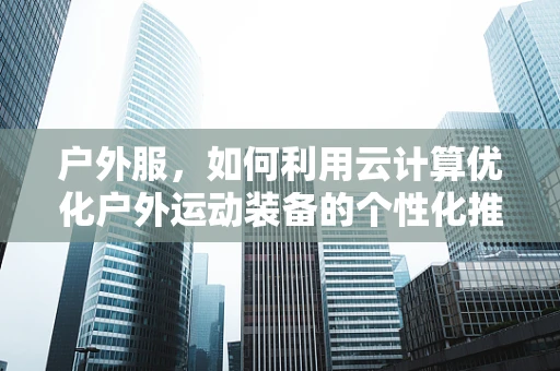 户外服，如何利用云计算优化户外运动装备的个性化推荐？