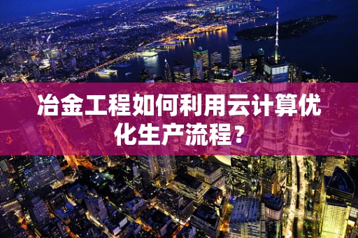 冶金工程如何利用云计算优化生产流程？