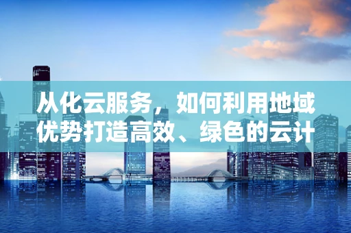 从化云服务，如何利用地域优势打造高效、绿色的云计算解决方案？
