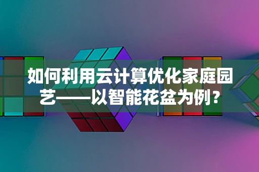 如何利用云计算优化家庭园艺——以智能花盆为例？