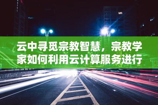云中寻觅宗教智慧，宗教学家如何利用云计算服务进行跨文化研究？