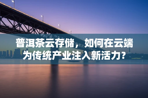 普洱茶云存储，如何在云端为传统产业注入新活力？